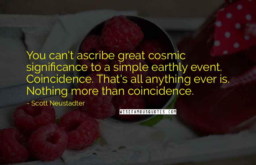 Scott Neustadter Quotes: You can't ascribe great cosmic significance to a simple earthly event. Coincidence. That's all anything ever is. Nothing more than coincidence.