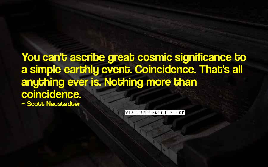 Scott Neustadter Quotes: You can't ascribe great cosmic significance to a simple earthly event. Coincidence. That's all anything ever is. Nothing more than coincidence.
