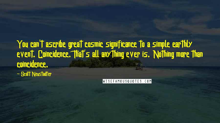 Scott Neustadter Quotes: You can't ascribe great cosmic significance to a simple earthly event. Coincidence. That's all anything ever is. Nothing more than coincidence.