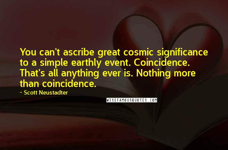 Scott Neustadter Quotes: You can't ascribe great cosmic significance to a simple earthly event. Coincidence. That's all anything ever is. Nothing more than coincidence.