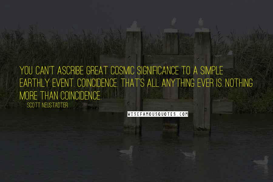 Scott Neustadter Quotes: You can't ascribe great cosmic significance to a simple earthly event. Coincidence. That's all anything ever is. Nothing more than coincidence.