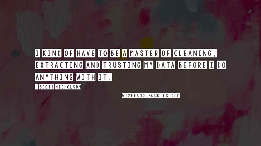 Scott Nicholson Quotes: I kind of have to be a master of cleaning, extracting and trusting my data before I do anything with it.