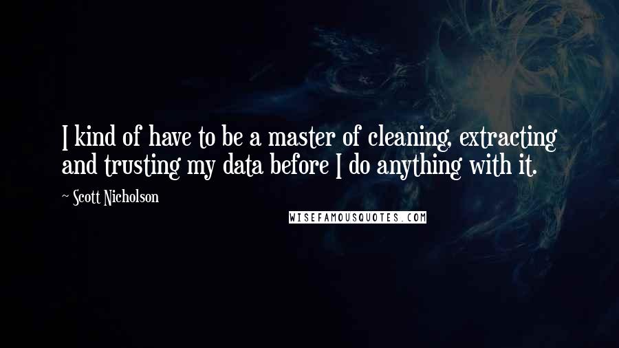 Scott Nicholson Quotes: I kind of have to be a master of cleaning, extracting and trusting my data before I do anything with it.