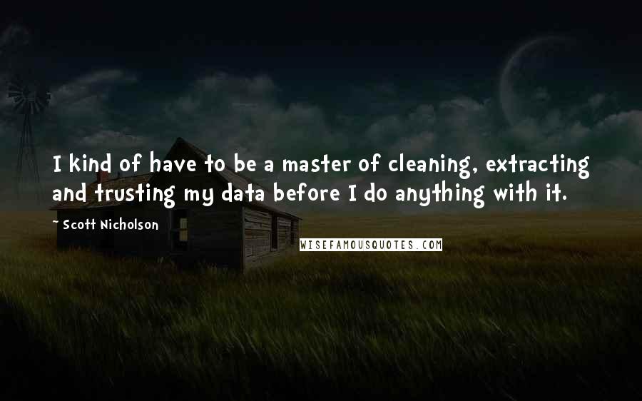 Scott Nicholson Quotes: I kind of have to be a master of cleaning, extracting and trusting my data before I do anything with it.