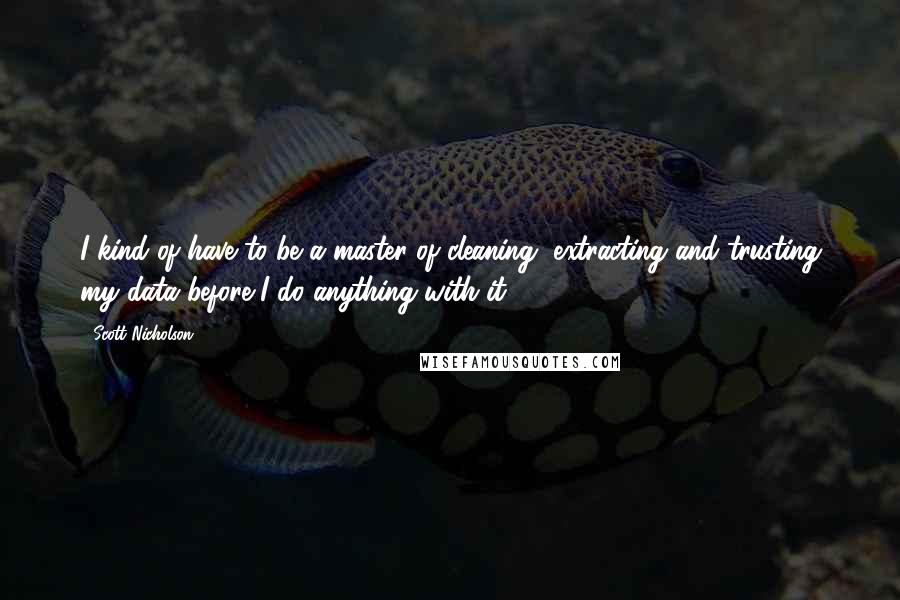 Scott Nicholson Quotes: I kind of have to be a master of cleaning, extracting and trusting my data before I do anything with it.