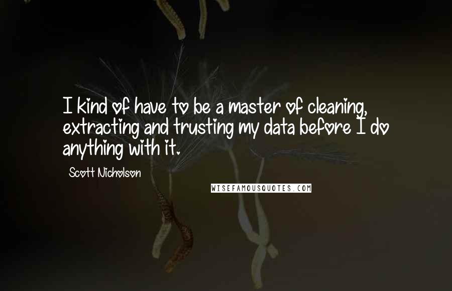 Scott Nicholson Quotes: I kind of have to be a master of cleaning, extracting and trusting my data before I do anything with it.