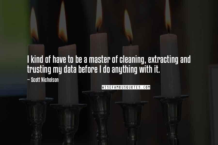 Scott Nicholson Quotes: I kind of have to be a master of cleaning, extracting and trusting my data before I do anything with it.