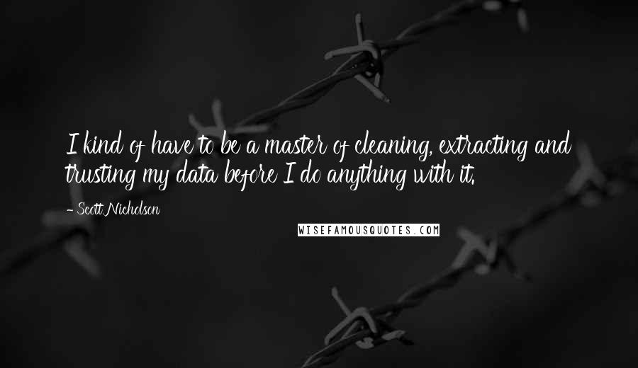 Scott Nicholson Quotes: I kind of have to be a master of cleaning, extracting and trusting my data before I do anything with it.