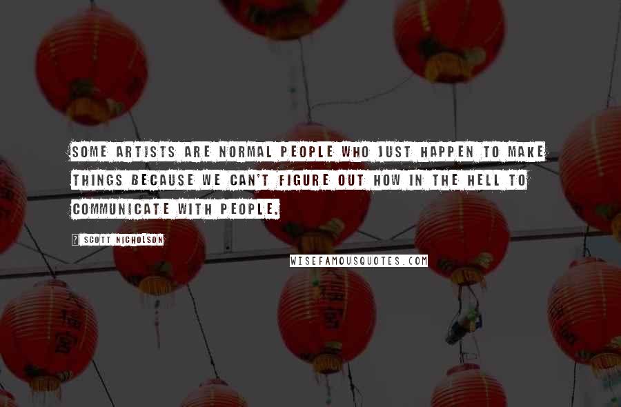 Scott Nicholson Quotes: Some artists are normal people who just happen to make things because we can't figure out how in the hell to communicate with people.