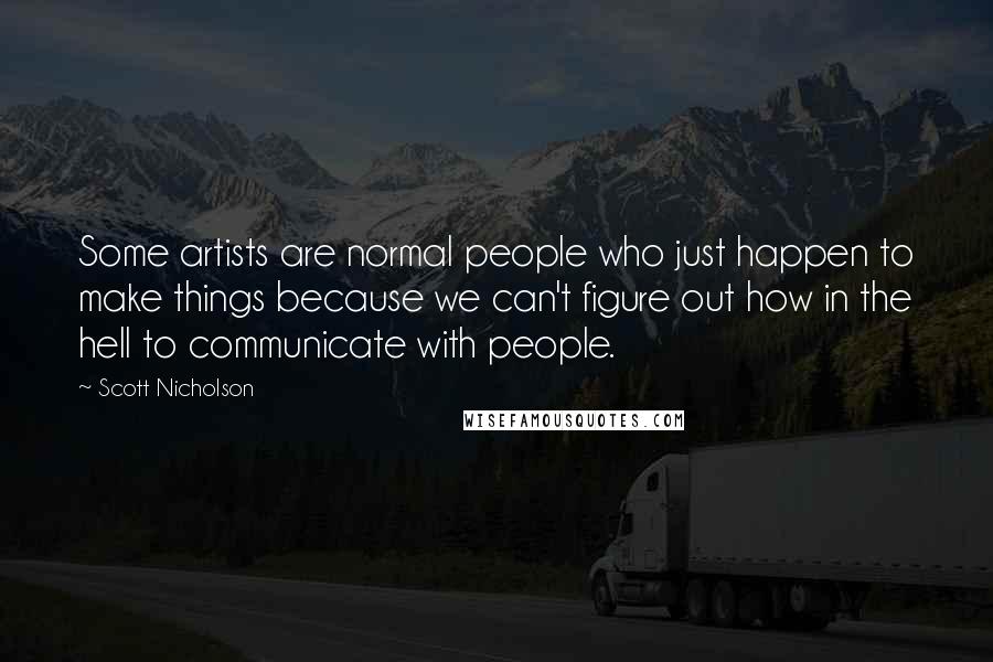 Scott Nicholson Quotes: Some artists are normal people who just happen to make things because we can't figure out how in the hell to communicate with people.