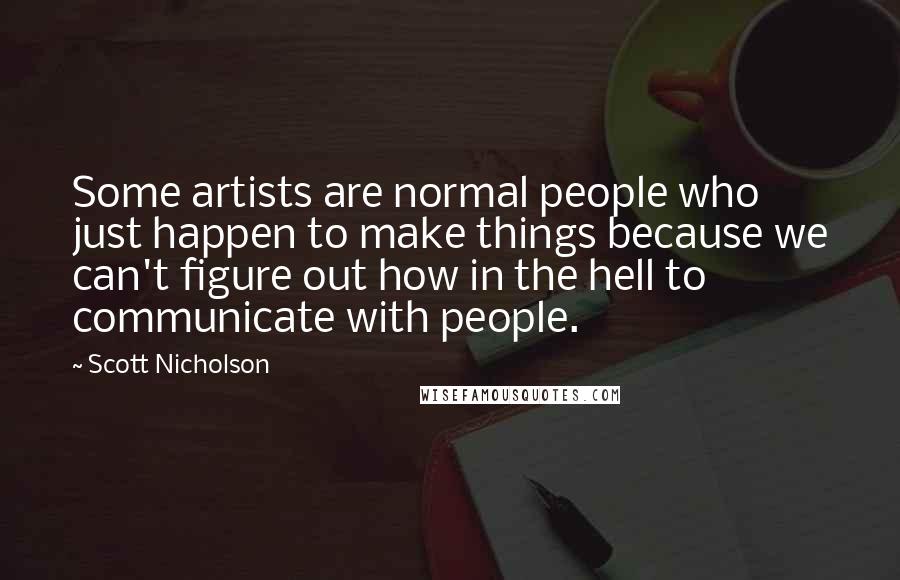 Scott Nicholson Quotes: Some artists are normal people who just happen to make things because we can't figure out how in the hell to communicate with people.