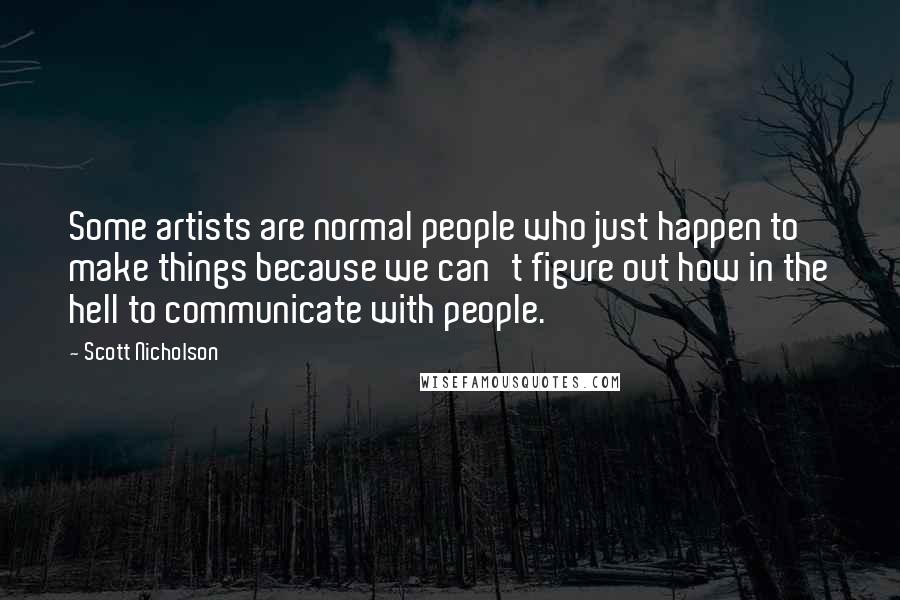 Scott Nicholson Quotes: Some artists are normal people who just happen to make things because we can't figure out how in the hell to communicate with people.