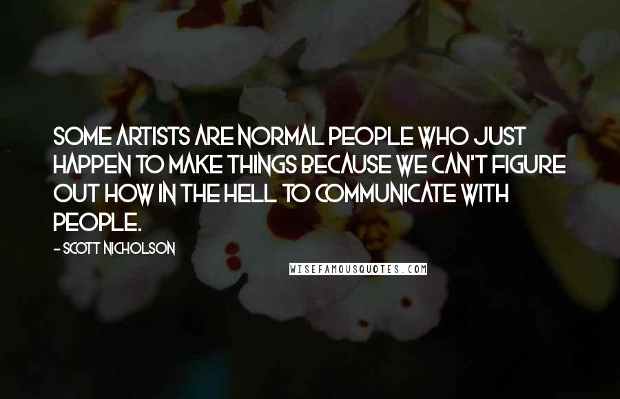 Scott Nicholson Quotes: Some artists are normal people who just happen to make things because we can't figure out how in the hell to communicate with people.