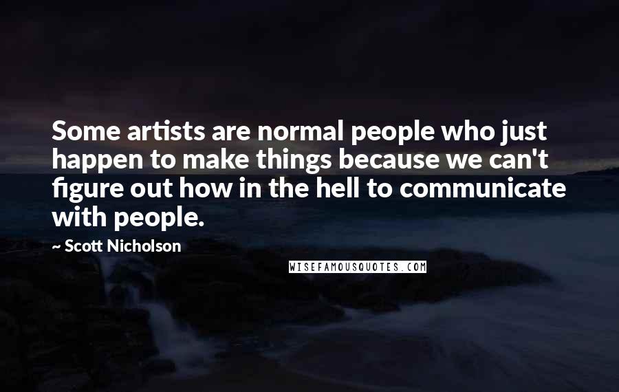 Scott Nicholson Quotes: Some artists are normal people who just happen to make things because we can't figure out how in the hell to communicate with people.