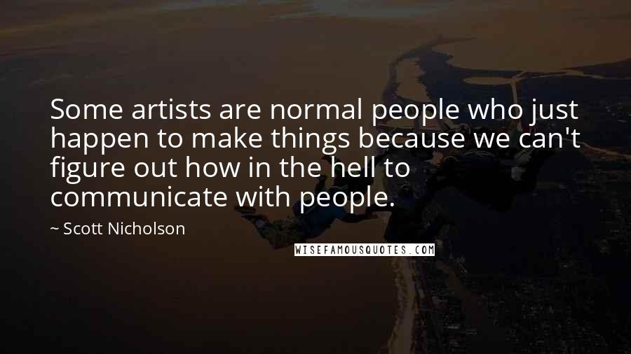 Scott Nicholson Quotes: Some artists are normal people who just happen to make things because we can't figure out how in the hell to communicate with people.