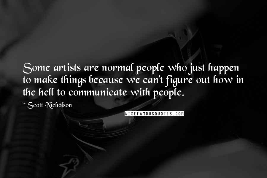 Scott Nicholson Quotes: Some artists are normal people who just happen to make things because we can't figure out how in the hell to communicate with people.