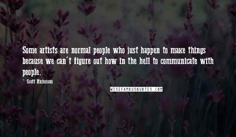 Scott Nicholson Quotes: Some artists are normal people who just happen to make things because we can't figure out how in the hell to communicate with people.