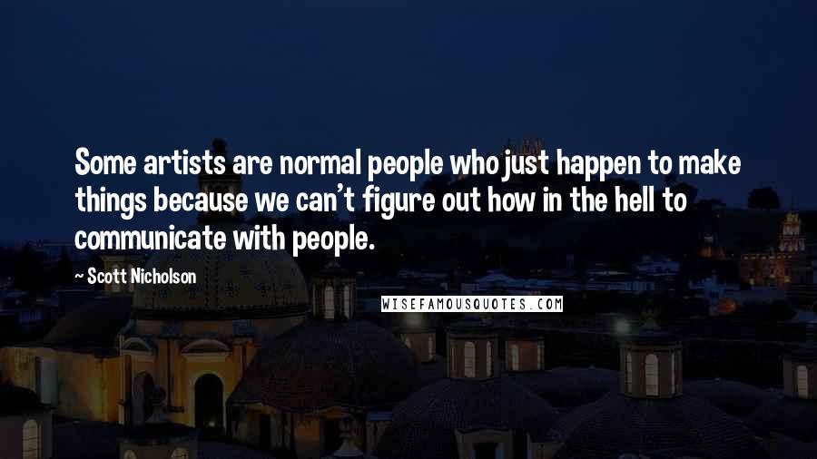 Scott Nicholson Quotes: Some artists are normal people who just happen to make things because we can't figure out how in the hell to communicate with people.
