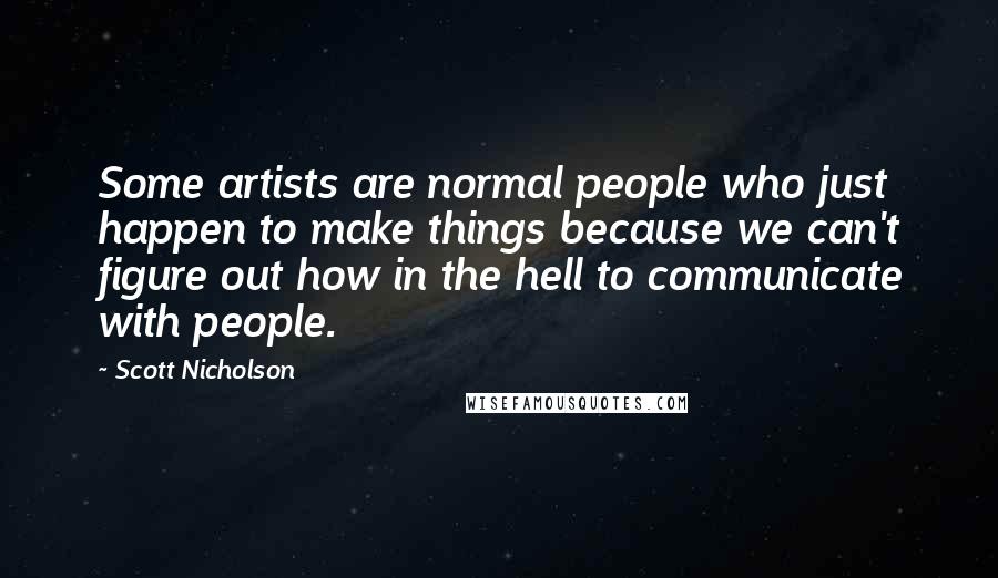 Scott Nicholson Quotes: Some artists are normal people who just happen to make things because we can't figure out how in the hell to communicate with people.