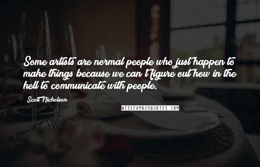 Scott Nicholson Quotes: Some artists are normal people who just happen to make things because we can't figure out how in the hell to communicate with people.