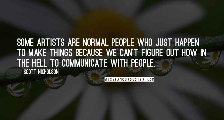 Scott Nicholson Quotes: Some artists are normal people who just happen to make things because we can't figure out how in the hell to communicate with people.