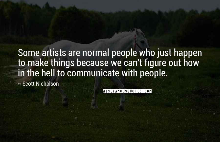 Scott Nicholson Quotes: Some artists are normal people who just happen to make things because we can't figure out how in the hell to communicate with people.
