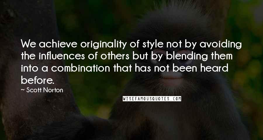 Scott Norton Quotes: We achieve originality of style not by avoiding the influences of others but by blending them into a combination that has not been heard before.