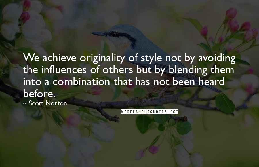 Scott Norton Quotes: We achieve originality of style not by avoiding the influences of others but by blending them into a combination that has not been heard before.