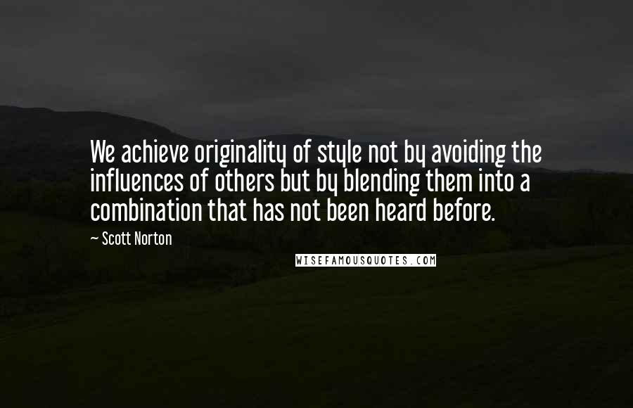 Scott Norton Quotes: We achieve originality of style not by avoiding the influences of others but by blending them into a combination that has not been heard before.