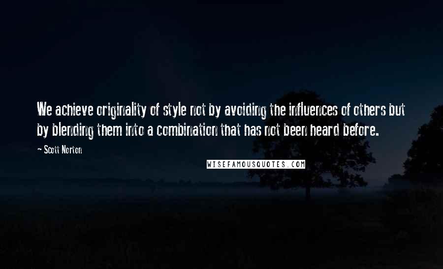 Scott Norton Quotes: We achieve originality of style not by avoiding the influences of others but by blending them into a combination that has not been heard before.