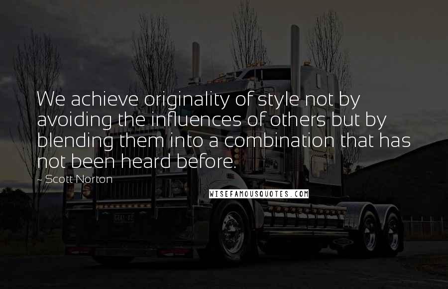 Scott Norton Quotes: We achieve originality of style not by avoiding the influences of others but by blending them into a combination that has not been heard before.