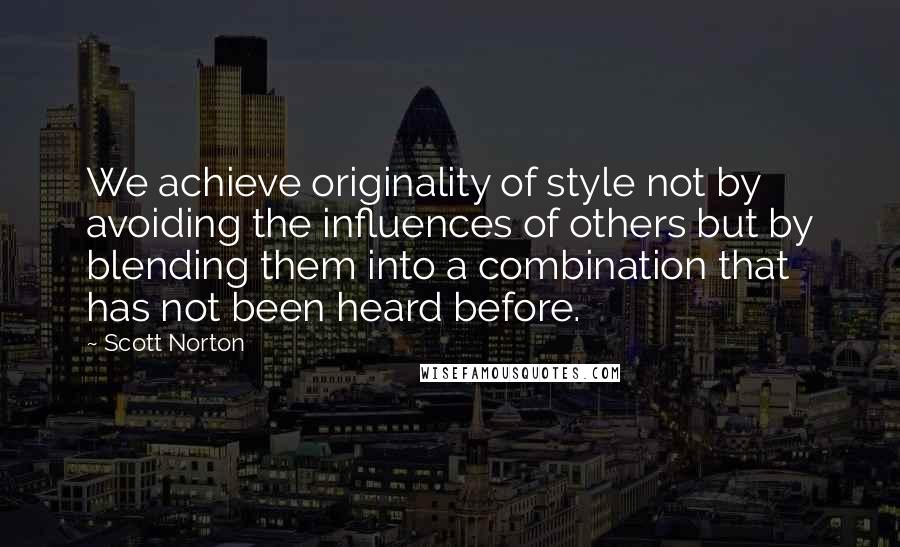 Scott Norton Quotes: We achieve originality of style not by avoiding the influences of others but by blending them into a combination that has not been heard before.