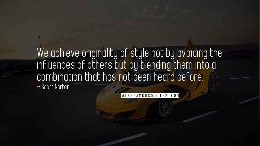 Scott Norton Quotes: We achieve originality of style not by avoiding the influences of others but by blending them into a combination that has not been heard before.