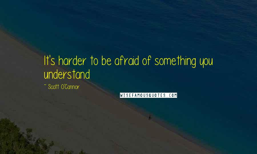 Scott O'Connor Quotes: It's harder to be afraid of something you understand