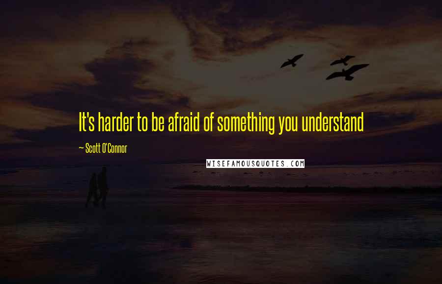 Scott O'Connor Quotes: It's harder to be afraid of something you understand