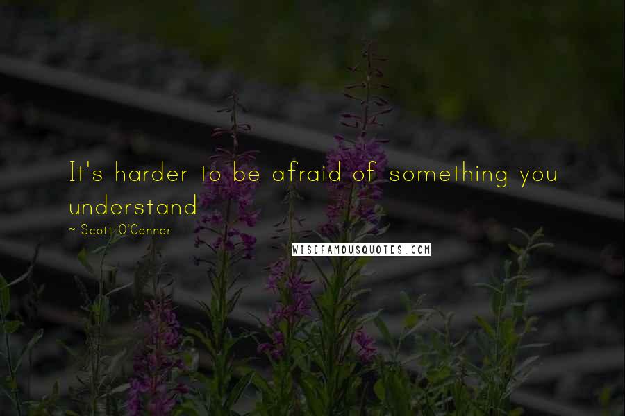 Scott O'Connor Quotes: It's harder to be afraid of something you understand