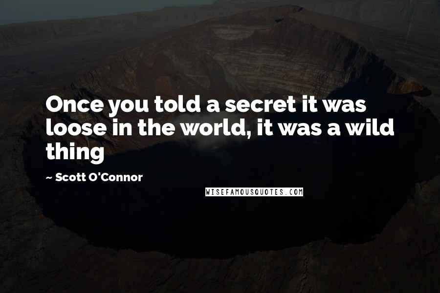 Scott O'Connor Quotes: Once you told a secret it was loose in the world, it was a wild thing