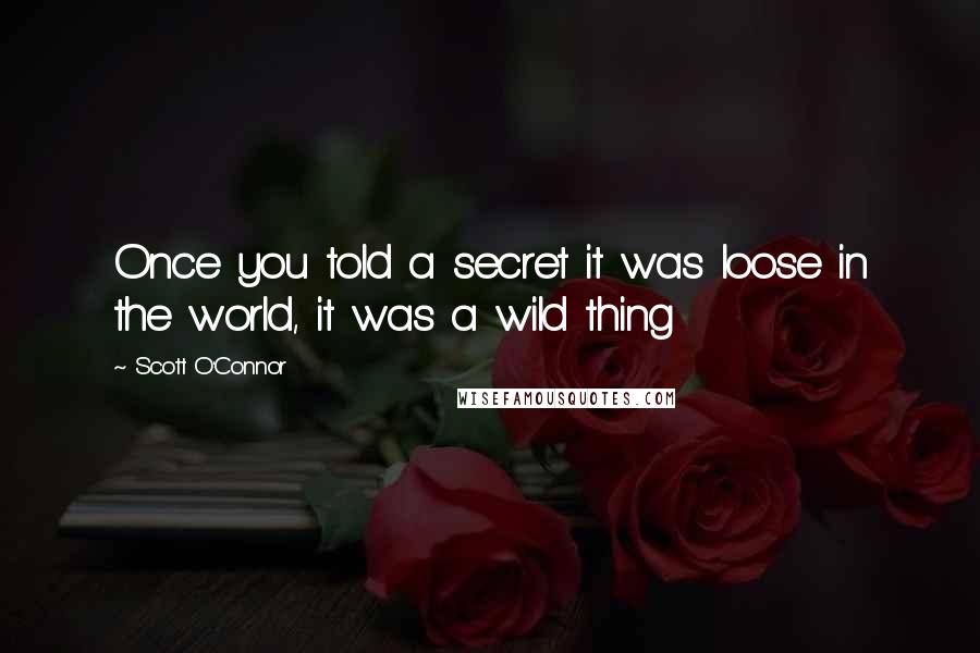 Scott O'Connor Quotes: Once you told a secret it was loose in the world, it was a wild thing