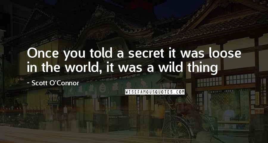 Scott O'Connor Quotes: Once you told a secret it was loose in the world, it was a wild thing