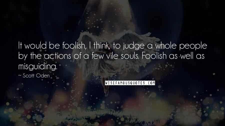 Scott Oden Quotes: It would be foolish, I think, to judge a whole people by the actions of a few vile souls. Foolish as well as misguiding.