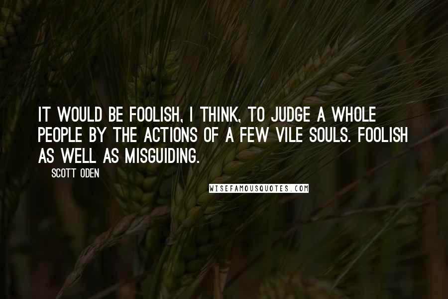 Scott Oden Quotes: It would be foolish, I think, to judge a whole people by the actions of a few vile souls. Foolish as well as misguiding.