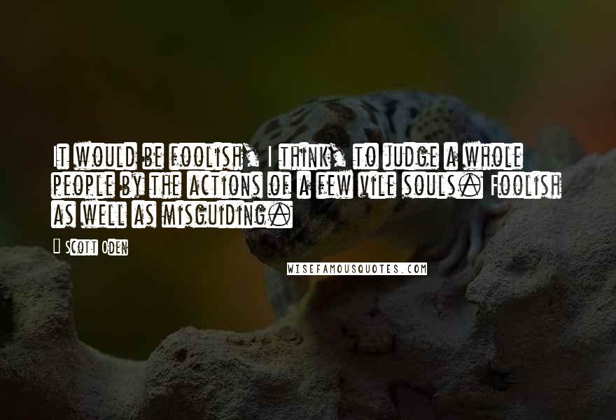 Scott Oden Quotes: It would be foolish, I think, to judge a whole people by the actions of a few vile souls. Foolish as well as misguiding.