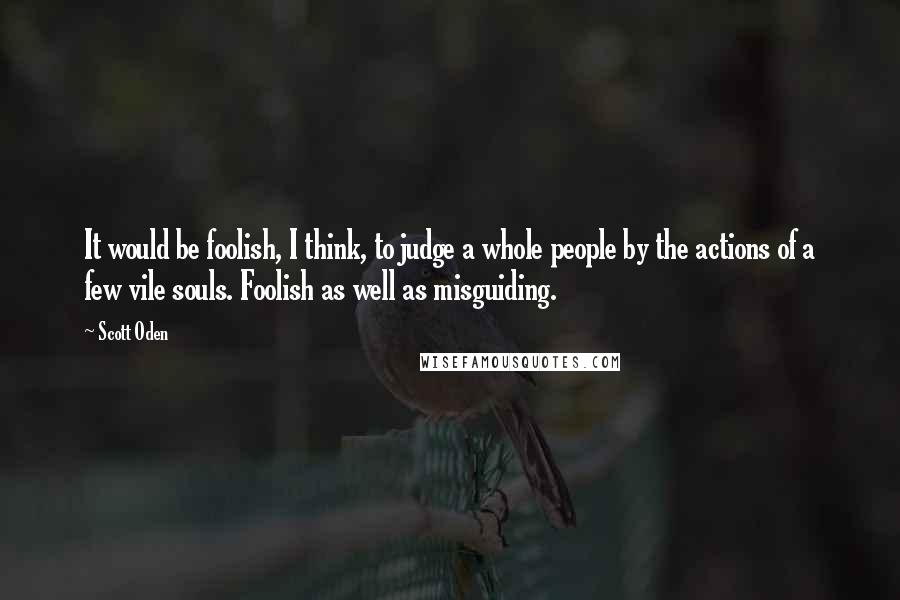 Scott Oden Quotes: It would be foolish, I think, to judge a whole people by the actions of a few vile souls. Foolish as well as misguiding.