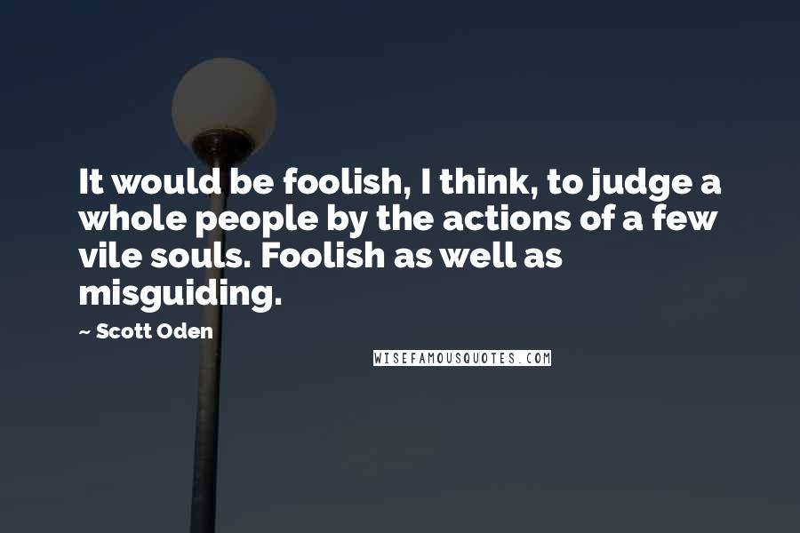 Scott Oden Quotes: It would be foolish, I think, to judge a whole people by the actions of a few vile souls. Foolish as well as misguiding.
