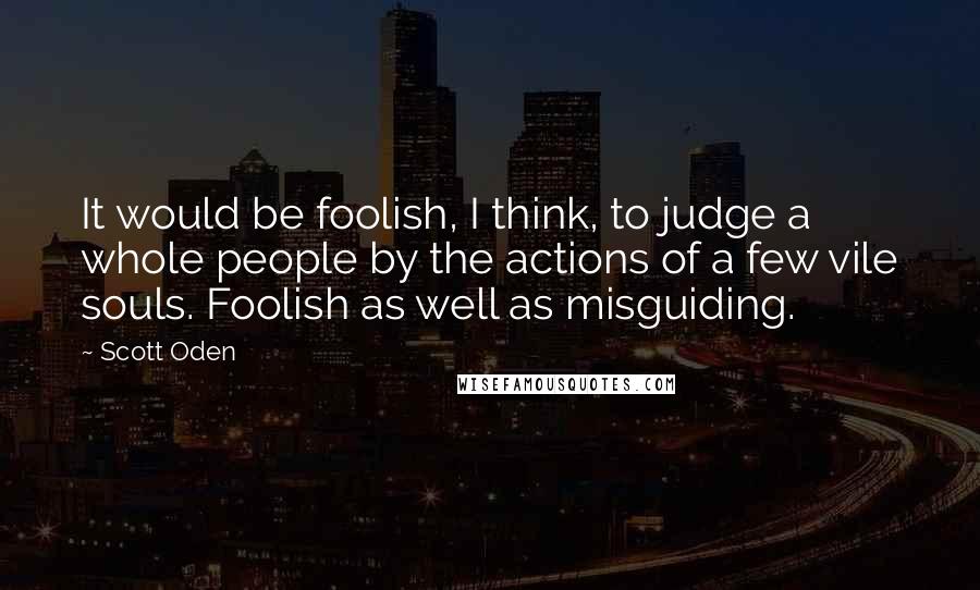 Scott Oden Quotes: It would be foolish, I think, to judge a whole people by the actions of a few vile souls. Foolish as well as misguiding.