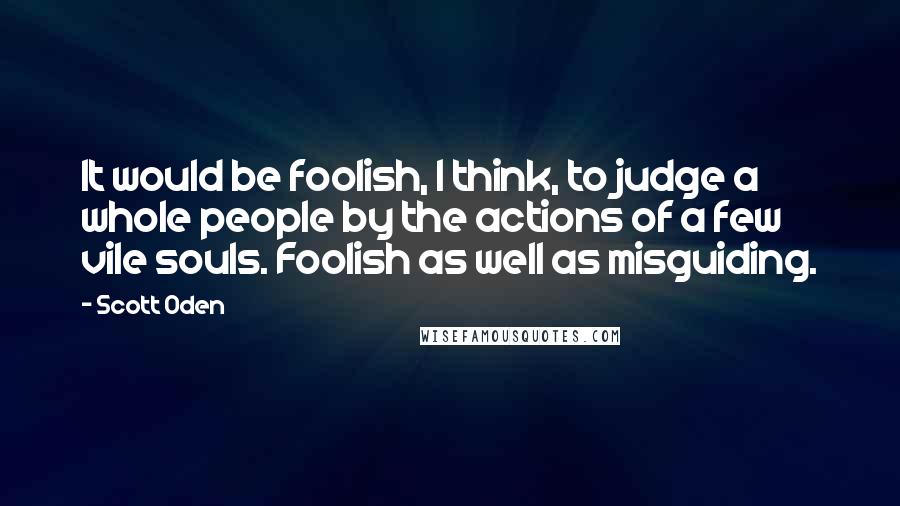 Scott Oden Quotes: It would be foolish, I think, to judge a whole people by the actions of a few vile souls. Foolish as well as misguiding.