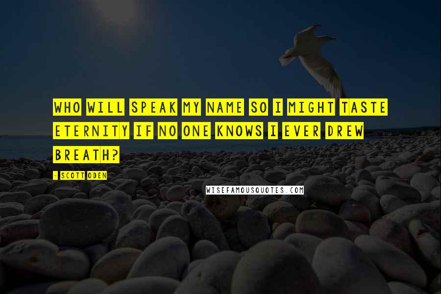 Scott Oden Quotes: Who will speak my name so I might taste eternity if no one knows i ever drew breath?