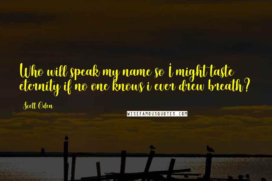 Scott Oden Quotes: Who will speak my name so I might taste eternity if no one knows i ever drew breath?
