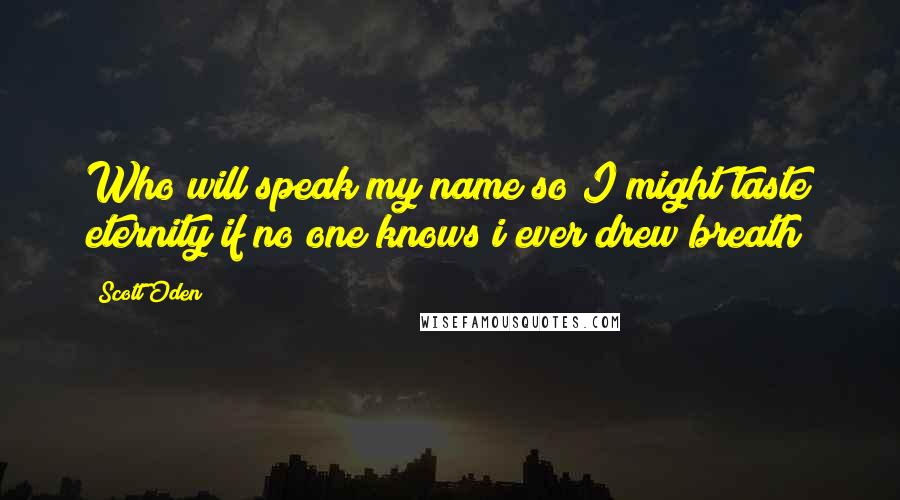 Scott Oden Quotes: Who will speak my name so I might taste eternity if no one knows i ever drew breath?