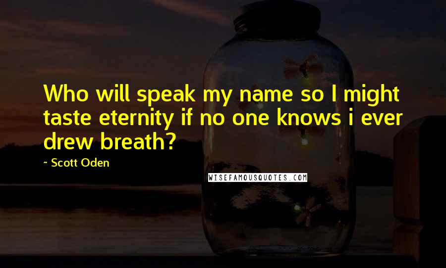 Scott Oden Quotes: Who will speak my name so I might taste eternity if no one knows i ever drew breath?